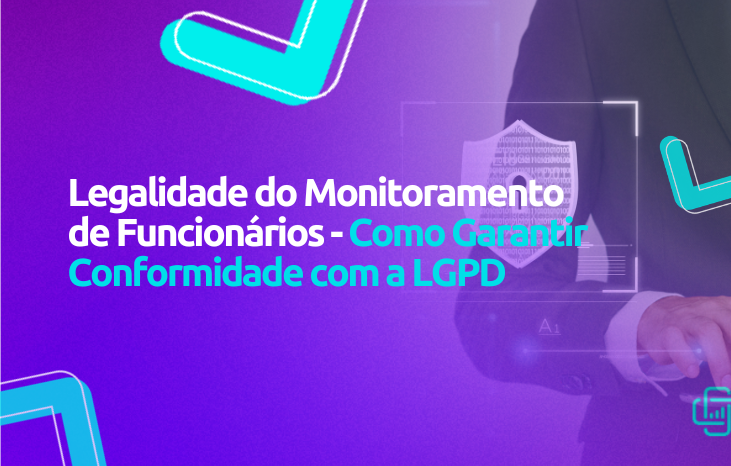 Legalidade do Monitoramento de Funcionários – Como Garantir Conformidade com a LGPD