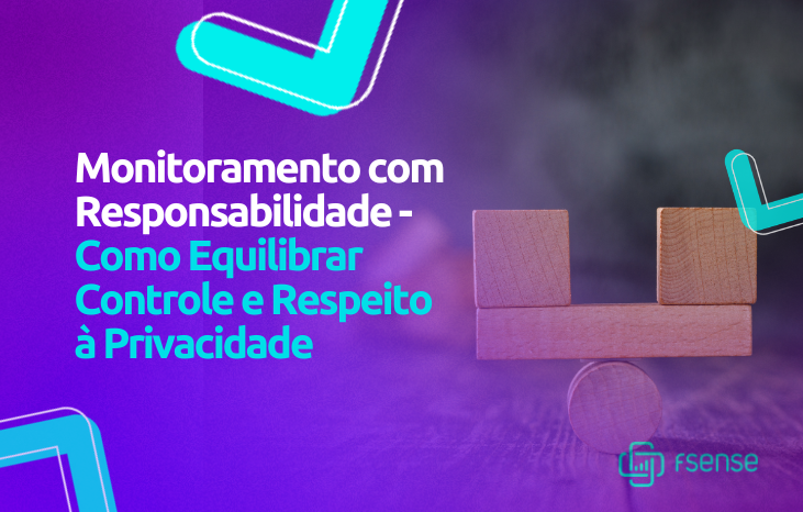Monitoramento com Responsabilidade – Como Equilibrar Controle e Respeito à Privacidade